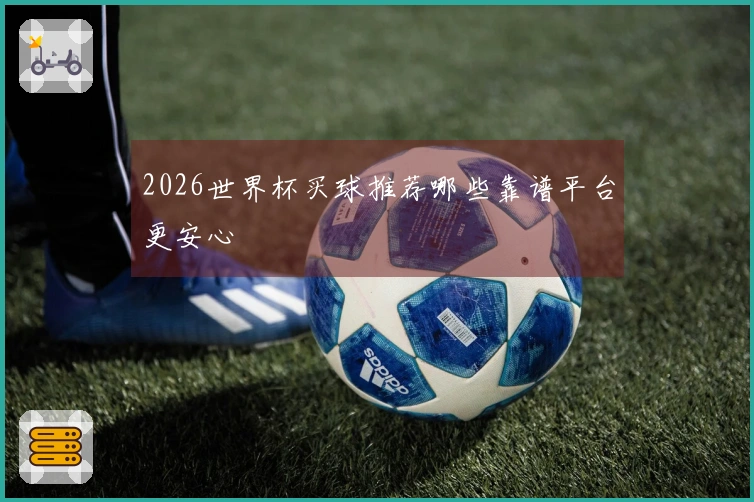 2026世界杯买球推荐哪些靠谱平台更安心