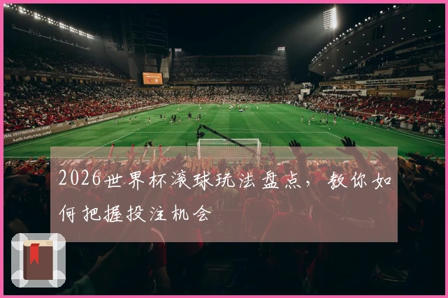2026世界杯滚球玩法盘点,教你如何把握投注机会