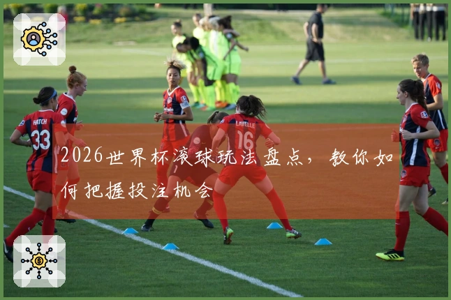 2026世界杯滚球玩法盘点，教你如何把握投注机会