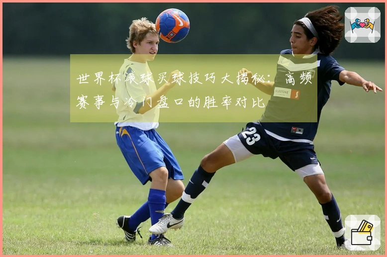 世界杯滚球买球技巧大揭秘：高频赛事与冷门盘口的胜率对比