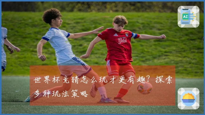 世界杯竞猜怎么玩才更有趣？探索多种玩法策略