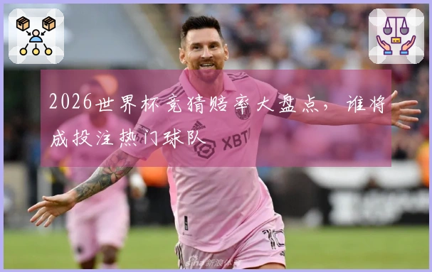 2026世界杯竞猜赔率大盘点，谁将成投注热门球队