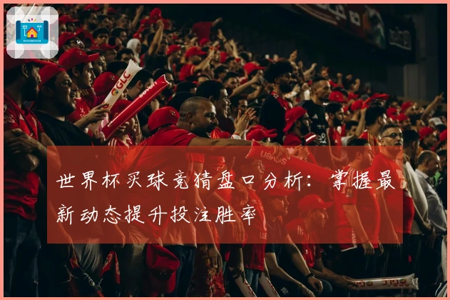 世界杯买球竞猜盘口分析：掌握最新动态提升投注胜率