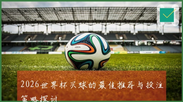 2026世界杯买球的最佳推荐与投注策略探讨
