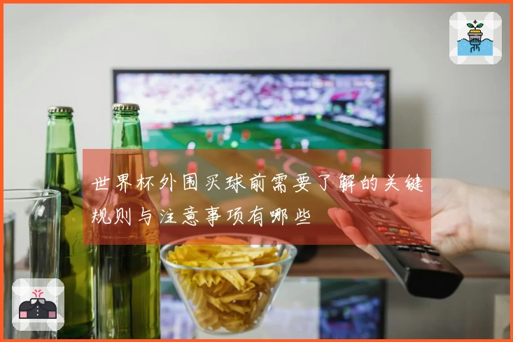 世界杯外围买球前需要了解的关键规则与注意事项有哪些