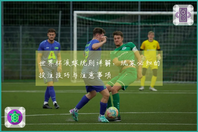 世界杯滚球规则详解，玩家必知的投注技巧与注意事项