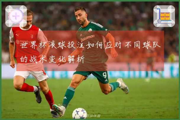 世界杯滚球投注如何应对不同球队的战术变化解析