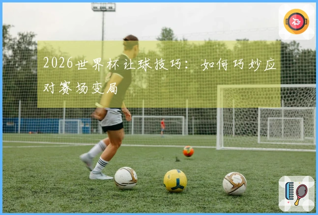 2026世界杯让球技巧：如何巧妙应对赛场变局