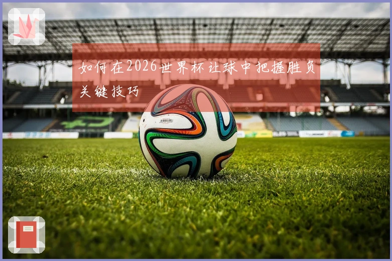如何在2026世界杯让球中把握胜负关键技巧