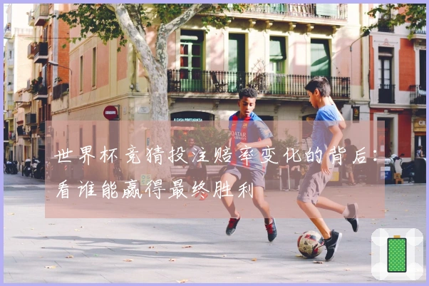 世界杯竞猜投注赔率变化的背后：看谁能赢得最终胜利