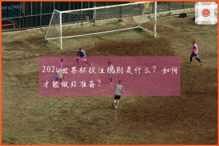 2026世界杯投注规则是什么？如何才能做好准备？