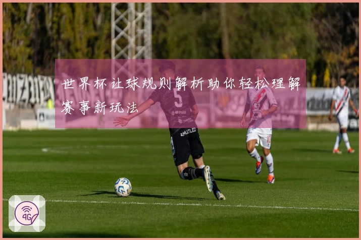 世界杯让球规则解析助你轻松理解赛事新玩法