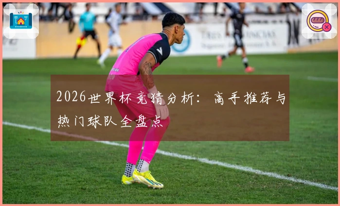 2026世界杯竞猜分析：高手推荐与热门球队全盘点