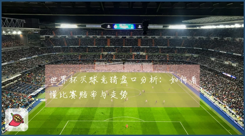 世界杯买球竞猜盘口分析：如何看懂比赛赔率与走势