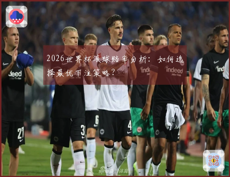 2026世界杯滚球赔率分析:如何选择最优下注策略?