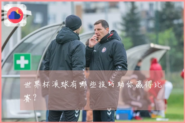 世界杯滚球有哪些技巧助你赢得比赛？