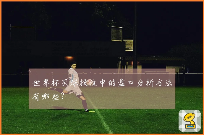 世界杯买球投注中的盘口分析方法有哪些？