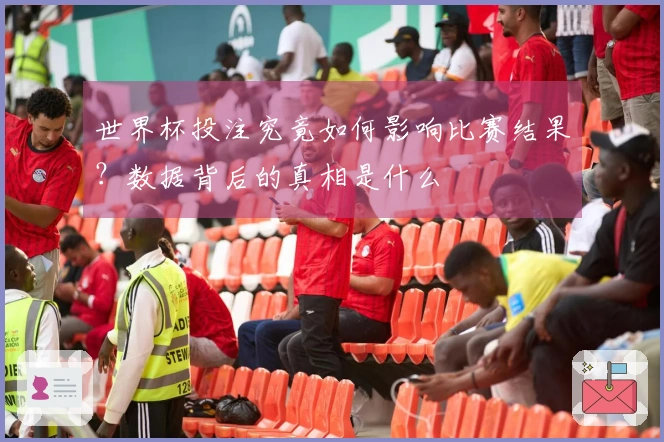 世界杯投注究竟如何影响比赛结果？数据背后的真相是什么