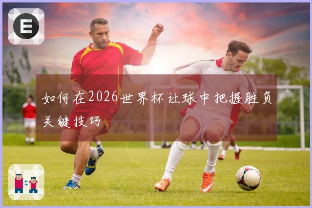 如何在2026世界杯让球中把握胜负关键技巧