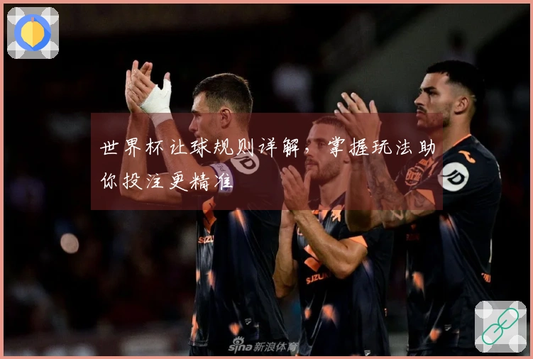 世界杯让球规则详解,掌握玩法助你投注更精准