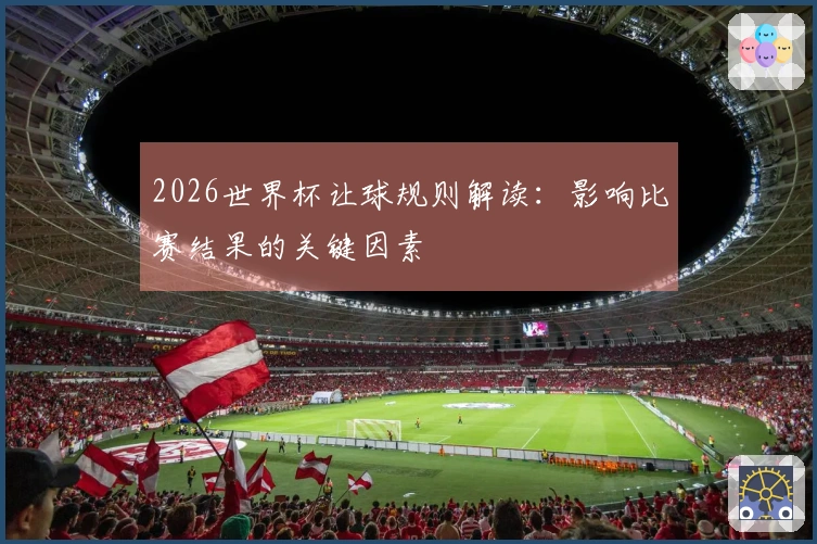 2026世界杯让球规则解读:影响比赛结果的关键因素