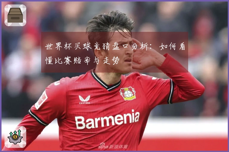 世界杯买球竞猜盘口分析：如何看懂比赛赔率与走势