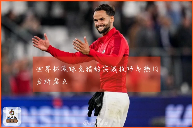 世界杯滚球竞猜的实战技巧与热门分析盘点