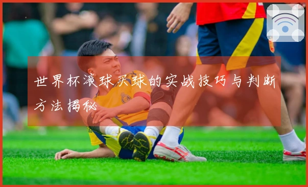 世界杯滚球买球的实战技巧与判断方法揭秘