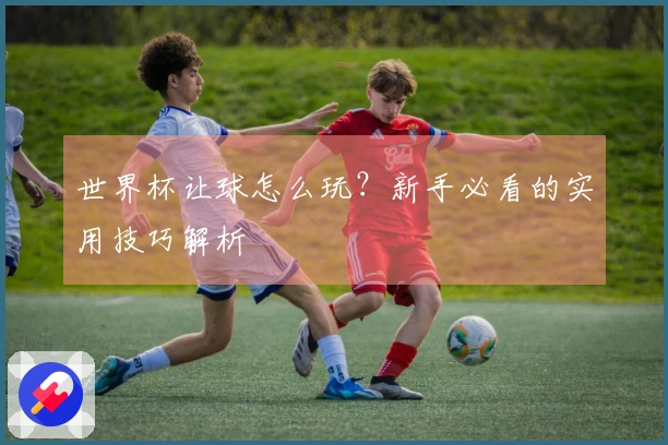 世界杯让球怎么玩？新手必看的实用技巧解析