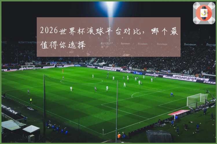 2026世界杯滚球平台对比，哪个最值得你选择