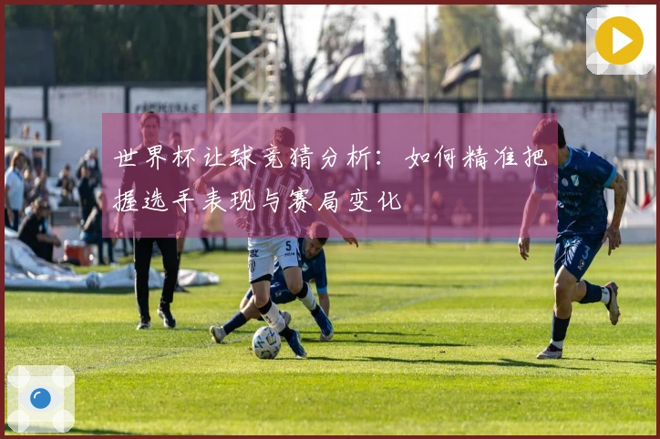 世界杯让球竞猜分析：如何精准把握选手表现与赛局变化