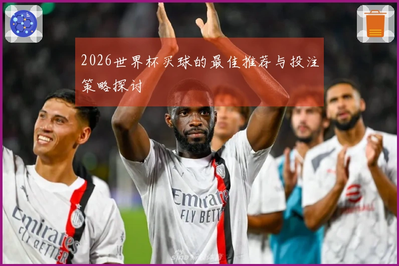 2026世界杯买球的最佳推荐与投注策略探讨