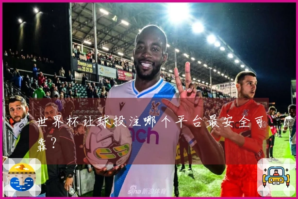世界杯让球投注哪个平台最安全可靠？
