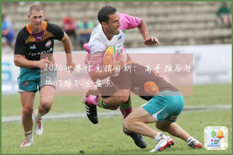 2026世界杯竞猜分析：高手推荐与热门球队全盘点