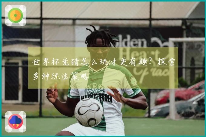 世界杯竞猜怎么玩才更有趣？探索多种玩法策略