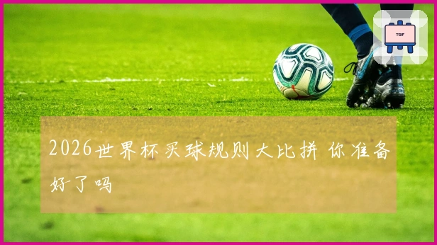 2026世界杯买球规则大比拼 你准备好了吗