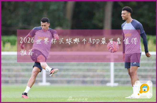 2026世界杯买球哪个App最可靠值得推荐