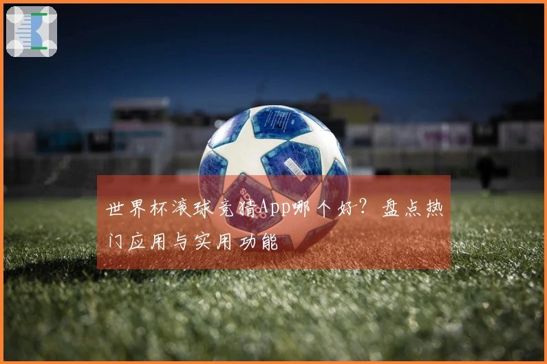 世界杯滚球竞猜App哪个好？盘点热门应用与实用功能