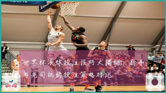 世界杯滚球投注技巧大揭秘：新手与老司机的投注策略对比