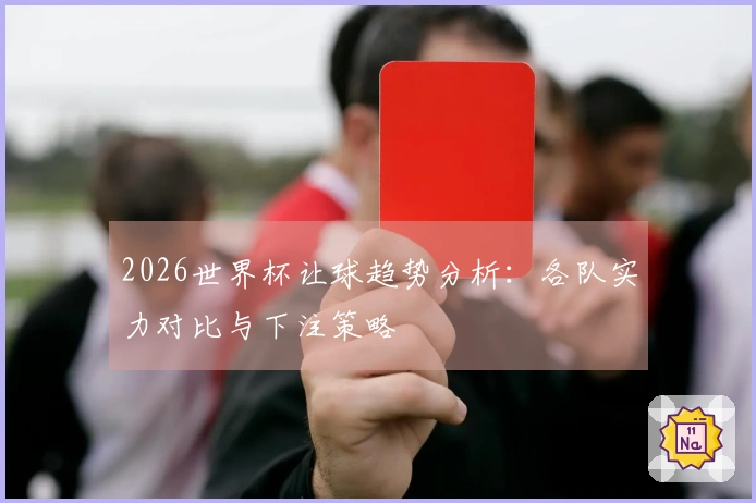 2026世界杯让球趋势分析：各队实力对比与下注策略