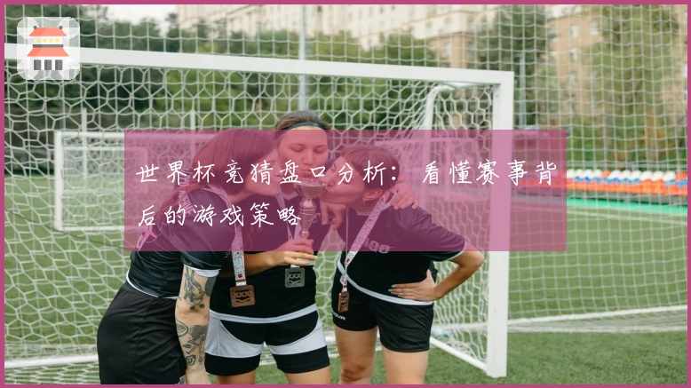 世界杯竞猜盘口分析:看懂赛事背后的游戏策略