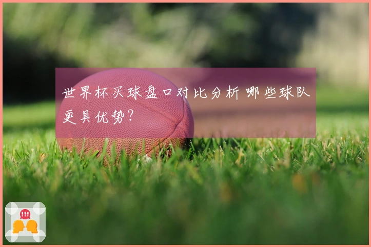 世界杯买球盘口对比分析 哪些球队更具优势?