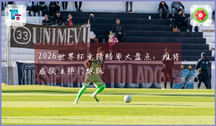 2026世界杯竞猜赔率大盘点，谁将成投注热门球队
